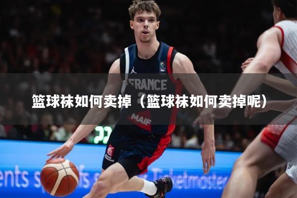 篮球袜如何卖掉（篮球袜如何卖掉呢）