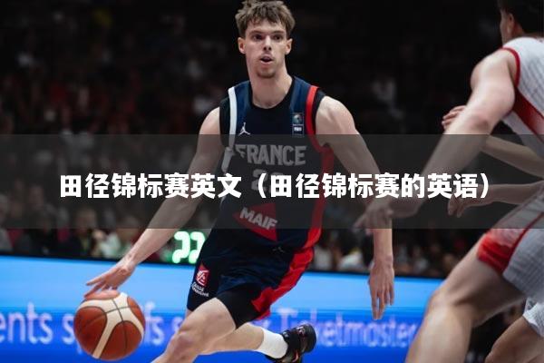 田径锦标赛英文(田径锦标赛的英语)