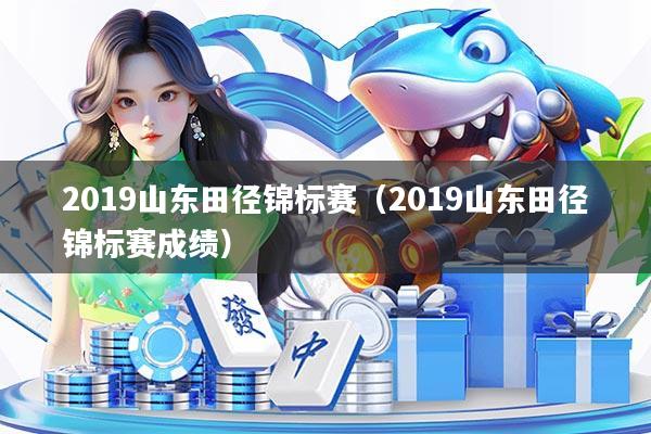 2019山东田径锦标赛(2019山东田径锦标赛成绩)
