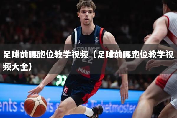 足球前腰跑位教学视频（足球前腰跑位教学视频大全）