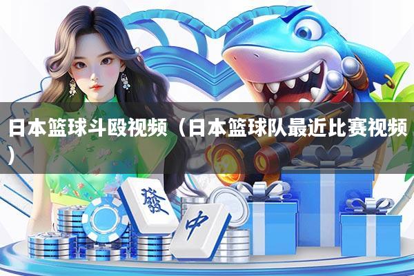 日本篮球斗殴视频（日本篮球队最近比赛视频）