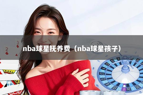 nba球星抚养费(nba球星孩子)