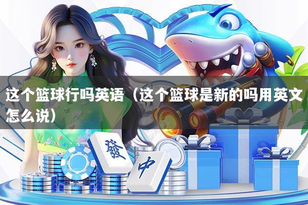 这个篮球行吗英语(这个篮球是新的吗用英文怎么说)